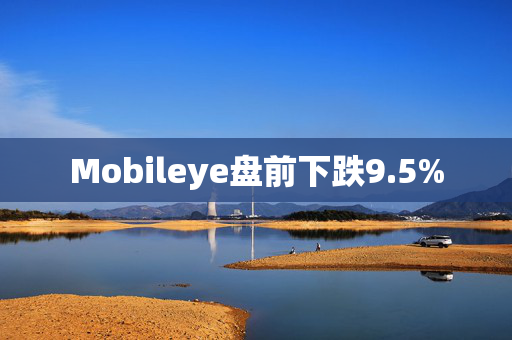 Mobileye盘前下跌9.5%