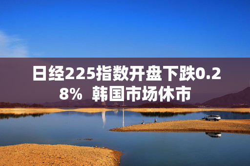 日经225指数开盘下跌0.28%  韩国市场休市