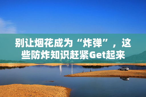 别让烟花成为“炸弹”，这些防炸知识赶紧Get起来