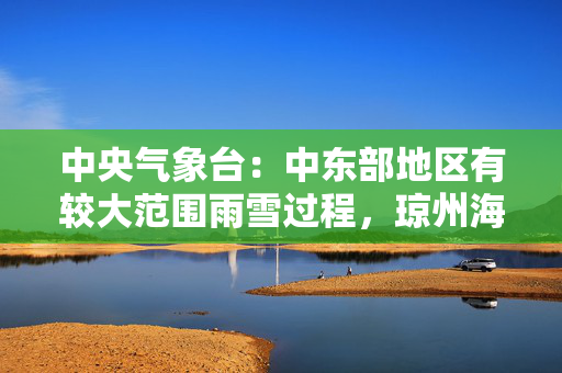 中央气象台：中东部地区有较大范围雨雪过程，琼州海峡等海域有大雾