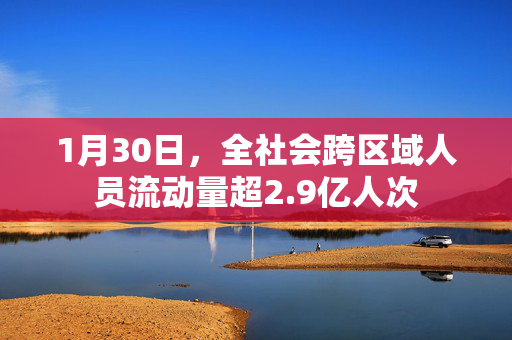 1月30日，全社会跨区域人员流动量超2.9亿人次