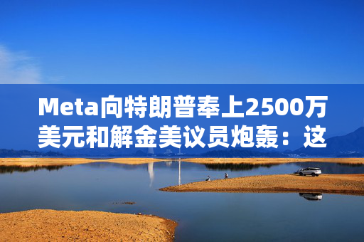 Meta向特朗普奉上2500万美元和解金美议员炮轰：这是贿赂！