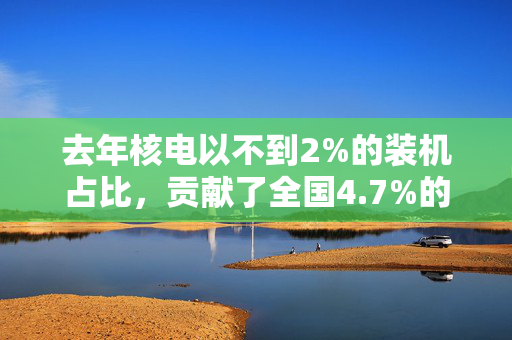 去年核电以不到2%的装机占比，贡献了全国4.7%的发电量