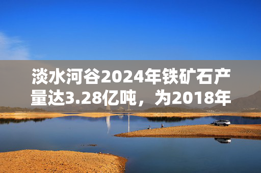 淡水河谷2024年铁矿石产量达3.28亿吨，为2018年后最高水平