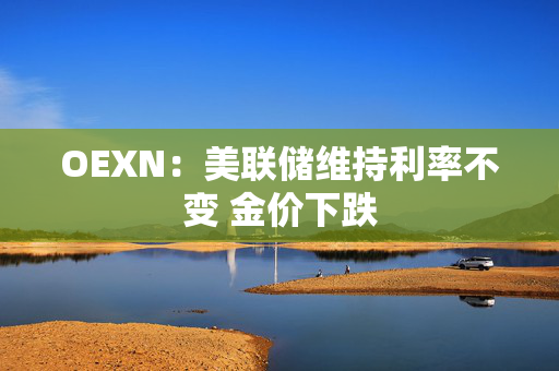 OEXN：美联储维持利率不变 金价下跌