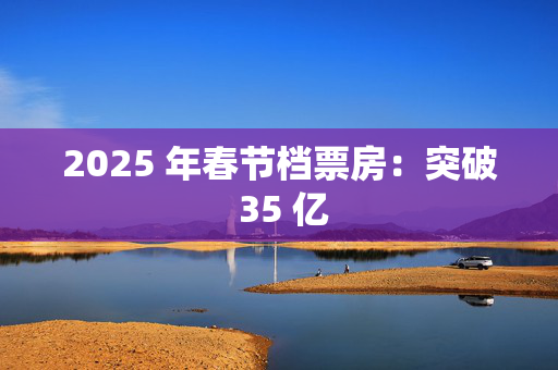 2025 年春节档票房：突破 35 亿