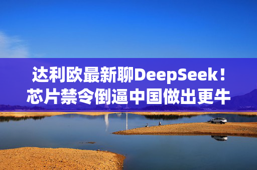 达利欧最新聊DeepSeek！芯片禁令倒逼中国做出更牛产品，AI狂热把美股推向千禧危机