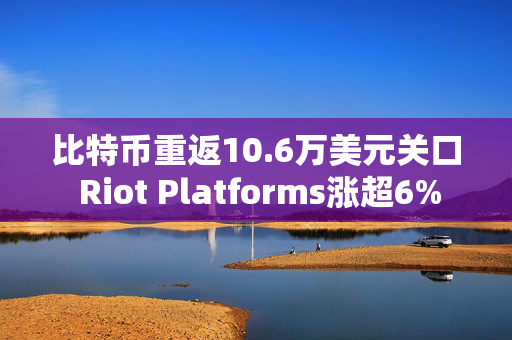 比特币重返10.6万美元关口 Riot Platforms涨超6%