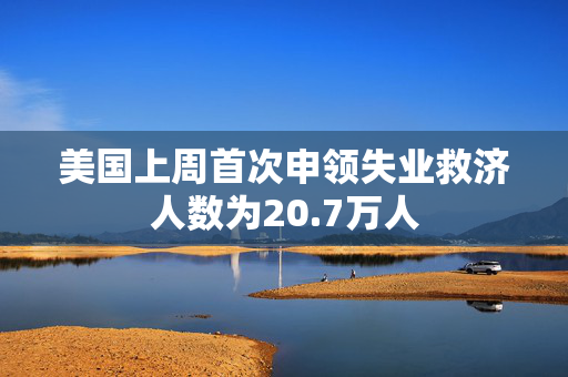 美国上周首次申领失业救济人数为20.7万人