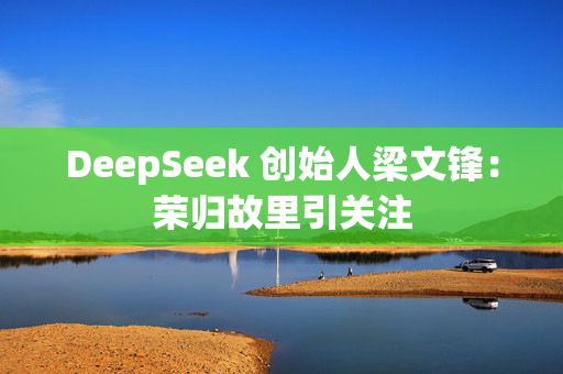 DeepSeek 创始人梁文锋：荣归故里引关注