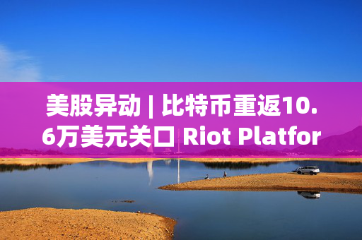 美股异动 | 比特币重返10.6万美元关口 Riot Platforms(RIOT.US)涨超6%