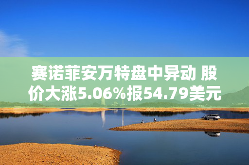 赛诺菲安万特盘中异动 股价大涨5.06%报54.79美元