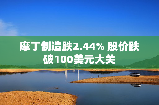 摩丁制造跌2.44% 股价跌破100美元大关