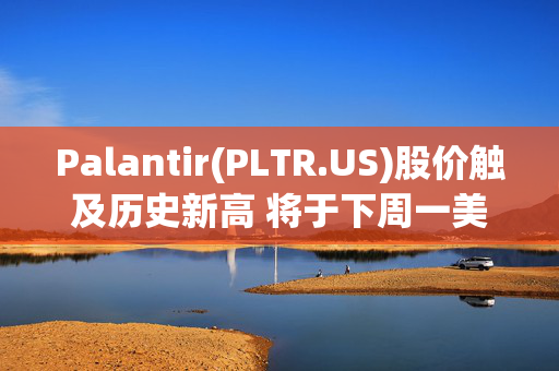 Palantir(PLTR.US)股价触及历史新高 将于下周一美股收盘后公布最新财报