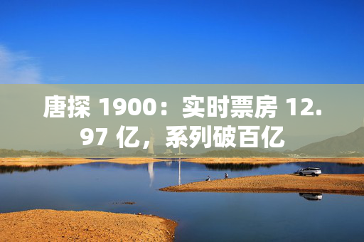 唐探 1900：实时票房 12.97 亿，系列破百亿