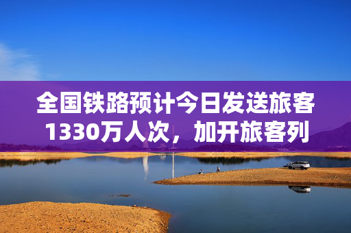 全国铁路预计今日发送旅客1330万人次，加开旅客列车791列