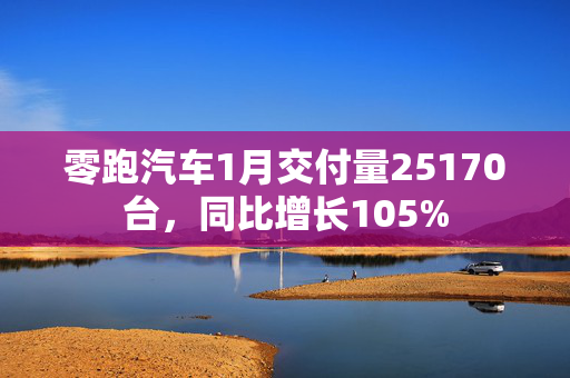 零跑汽车1月交付量25170台，同比增长105%