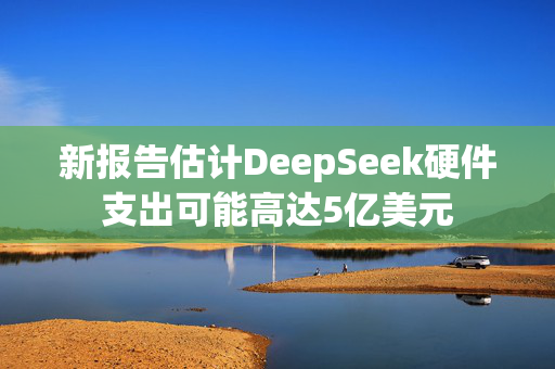 新报告估计DeepSeek硬件支出可能高达5亿美元