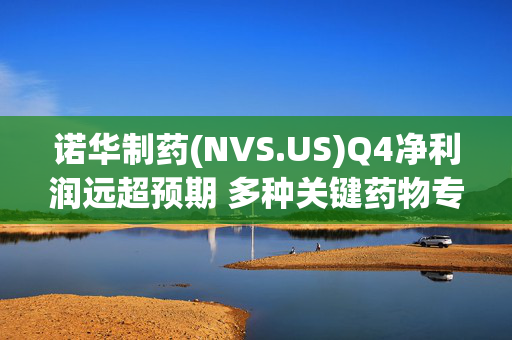 诺华制药(NVS.US)Q4净利润远超预期 多种关键药物专利即将到期