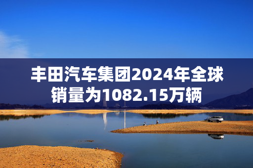 丰田汽车集团2024年全球销量为1082.15万辆