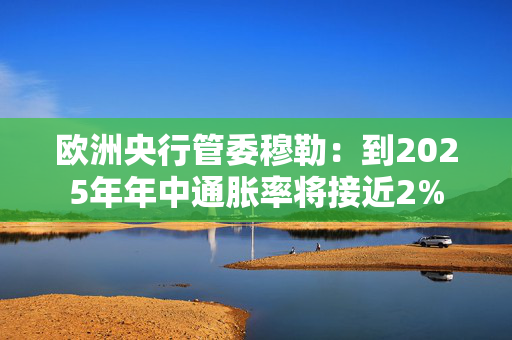 欧洲央行管委穆勒：到2025年年中通胀率将接近2%