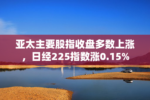 亚太主要股指收盘多数上涨，日经225指数涨0.15%