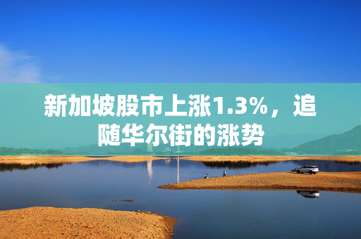 新加坡股市上涨1.3%，追随华尔街的涨势