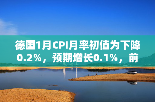 德国1月CPI月率初值为下降0.2%，预期增长0.1%，前值增长0.5%