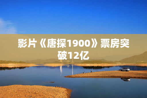 影片《唐探1900》票房突破12亿