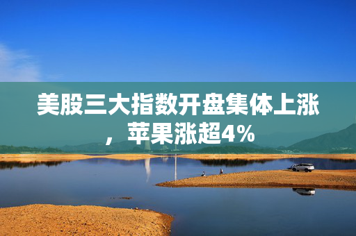 美股三大指数开盘集体上涨，苹果涨超4%