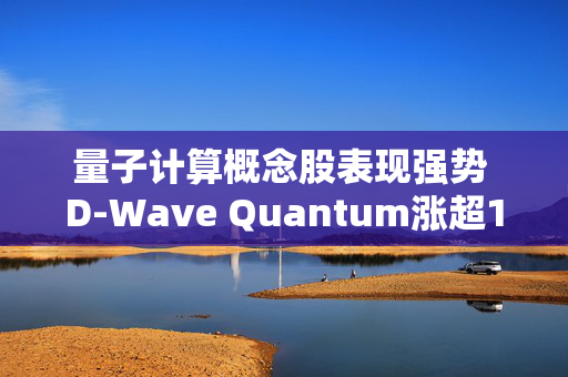 量子计算概念股表现强势 D-Wave Quantum涨超12%