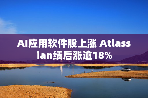 AI应用软件股上涨 Atlassian绩后涨逾18%