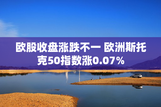 欧股收盘涨跌不一 欧洲斯托克50指数涨0.07%