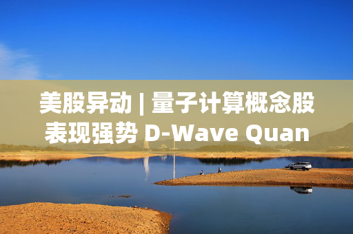 美股异动 | 量子计算概念股表现强势 D-Wave Quantum(QBTS.US)涨超12%