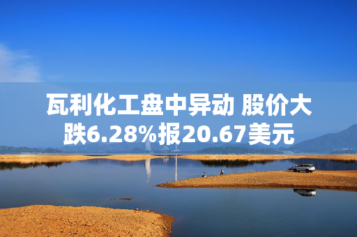 瓦利化工盘中异动 股价大跌6.28%报20.67美元