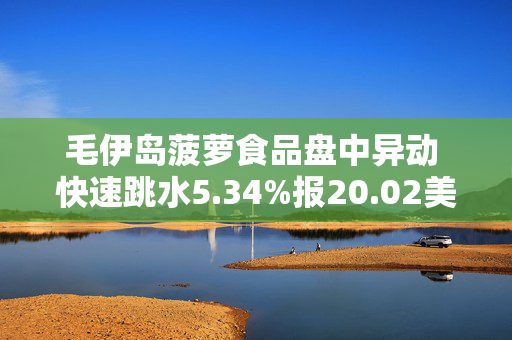 毛伊岛菠萝食品盘中异动 快速跳水5.34%报20.02美元