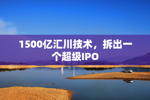 1500亿汇川技术，拆出一个超级IPO