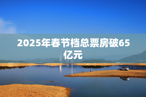 2025年春节档总票房破65亿元