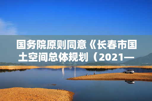 国务院原则同意《长春市国土空间总体规划（2021―2035年）》