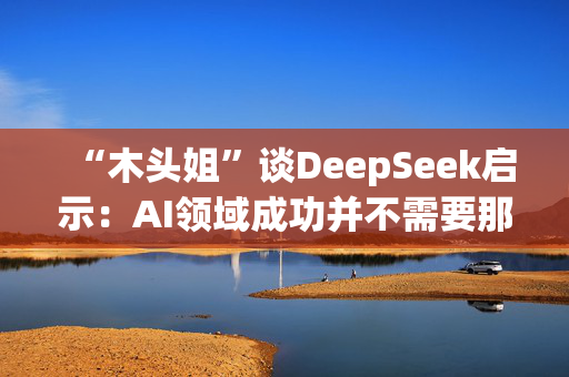 “木头姐”谈DeepSeek启示：AI领域成功并不需要那么多钱加速了成本崩溃