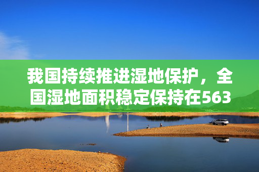 我国持续推进湿地保护，全国湿地面积稳定保持在5635万公顷以上