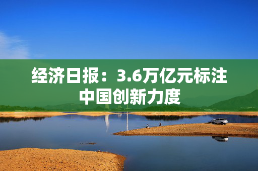 经济日报：3.6万亿元标注中国创新力度