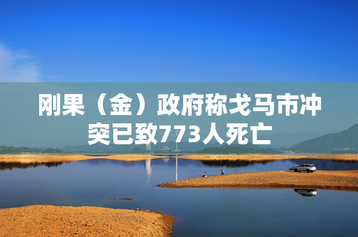 刚果（金）政府称戈马市冲突已致773人死亡