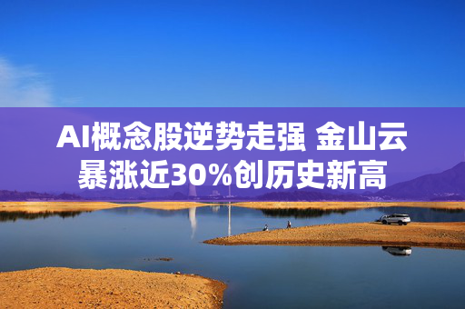 AI概念股逆势走强 金山云暴涨近30%创历史新高