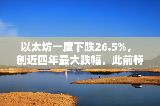 以太坊一度下跌26.5%， 创近四年最大跌幅，此前特朗普宣布新关税