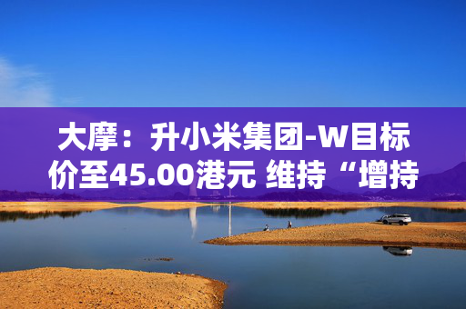 大摩：升小米集团-W目标价至45.00港元 维持“增持”评级