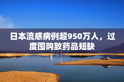 日本流感病例超950万人，过度囤购致药品短缺