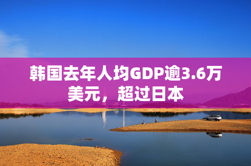 韩国去年人均GDP逾3.6万美元，超过日本