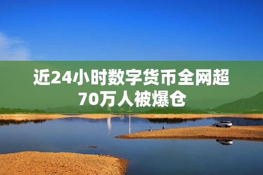 近24小时数字货币全网超70万人被爆仓