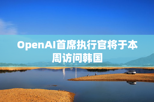 OpenAI首席执行官将于本周访问韩国